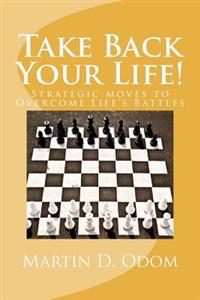 Take Back Your Life!: Strategic Moves to Overcome Life's Battles