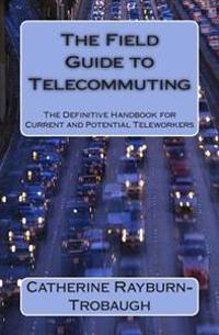 The Field Guide to Telecommuting: The Definitive Handbook for Current and Potential Teleworkers