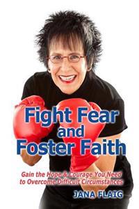 Fight Fear and Foster Faith: Gain the Hope & Courage You Need to Overcome Difficult Circumstances