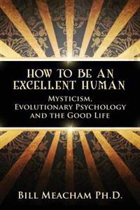 How to Be an Excellent Human: Mysticism, Evolutionary Psychology and the Good Life