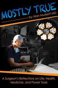 Mostly True: A Surgeon's Reflections on Life, Health, Medicine, and Power Tools