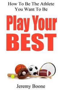 Play Your Best: How to Be the Athlete You Want to Be