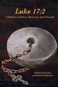 Luke 17: 2: A Memoir of Abuse, Recovery, and Triumph