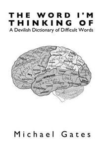 The Word I'm Thinking of: A Devilish Dictionary of Difficult Words