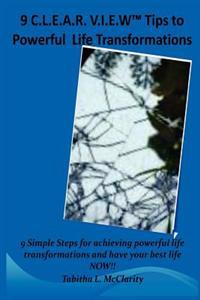 The 9 C.L.E.A.R V.I.E.W Tips to Powerful Life Transformations: 9 Simple Steps for Achieving Powerful Life Transformations and Have Your Best Life Now!