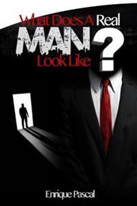 What Does a Real Man Look Like?: What Every Man and Woman Need to Know about True Manhood!