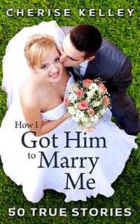 How I Got Him to Marry Me: 50 True Stories