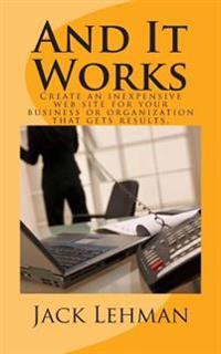 And It Works: How to Create an Inexpensive Web Site for Your Business or Organization That Gets Real Results.