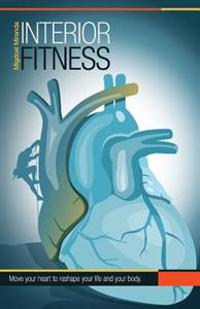 Interior Fitness: Move Your Heart To Reshape Your Life AND Your Body!