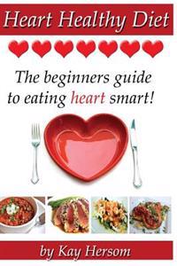Heart Healthy Diet: The Beginners Guide to Eating Heart Smart!