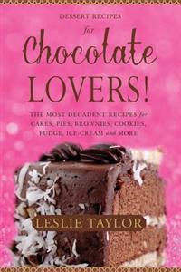 Dessert Recipes for Chocolate Lovers: The Most Decadent Recipes for Cakes, Pies, Brownies, Cookies, Fudge, Ice-Cream & More!