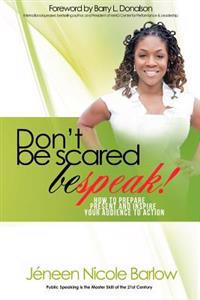 Don't Be Scared. Bespeak!: How to Prepare, Present, and Inspire Your Audience to Take Action!