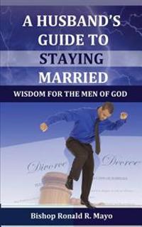 A Husband's Guide to Staying Married: Wisdom for the Men of God