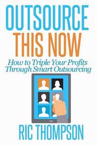 Outsource This Now: How to Triple Your Profits Through Smart Outsourcing