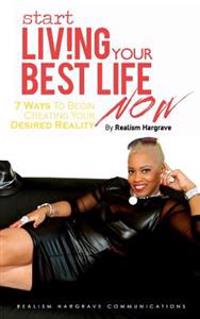 Start Living Your Best Life Now: 7 Ways to Begin Creating Your Desired Reality