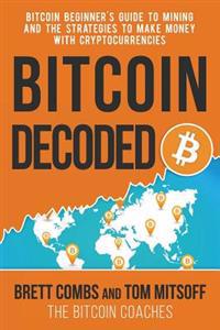 Bitcoin Decoded: Bitcoin Beginner's Guide to Mining and the Strategies to Make Money with Cryptocurrencies