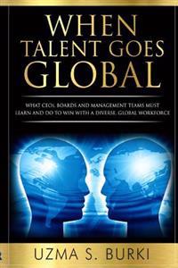 When Talent Goes Global: What Ceos, Boards and Management Teams Must Learn and Do to Lead a Diverse Global Workforce