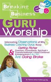 Breaking Business- Guru Worship: Interesting Observations of Why Business Coaching Gurus Keep Getting Richer and Coaches, Consultants, Spiritual + Tra