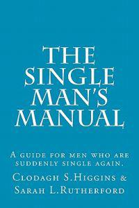 The Single Man's Manual A guide for men who are suddenly single again.: The Single Mans Manual is a simple manual, including a 7 step program, full of