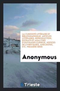 La Curiosit� Litt�raire Et Bibliographique. Articles Litt�raires. Reproduction, Extraits Et Analyses d'Ouvrages Curieux. Notices de Livres Rares. Anecdotes, Etc. Premi�re S�rie