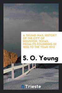 A Thumb-Nail History of the City of Houston, Texas, from Its Founding in 1836 to the Year 1912