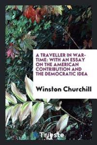 A Traveller in War-Time; With an Essay on the American Contribution and the Democratic Idea