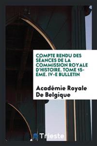 Compte Rendu Des Sï¿½ances de la Commission Royale d'Histoire. Tome 15-ï¿½me. IV-E Bulletin
