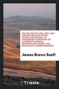 The treaties of 1785, 1799, and 1828 between the United States and Prussia, as interpreted in opinions of attorneys general, decisions of courts, and diplomatic correspondence