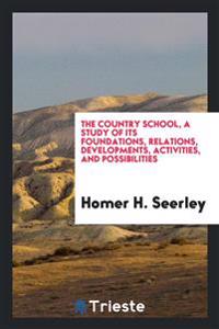 The Country School, a Study of Its Foundations, Relations, Developments, Activities, and Possibilities