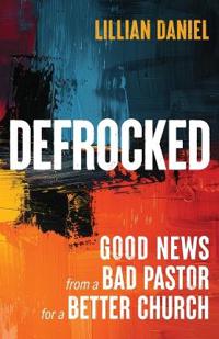 Defrocked: Good News from a Bad Pastor for a Better Church