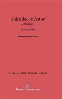 John Jacob Astor: Business Man, Volume I