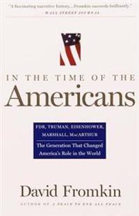 In the Time of the Americans: Fdr, Truman, Eisenhower, Marshall, Macarthur-The Generation That Changed America's Role in the World