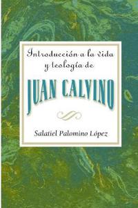 Introduccion a la Vida y Teologia de Juan Calvino = An Introduction to the Life and Theology of John Calvin