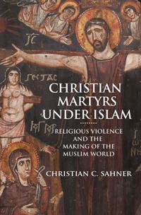 Christian martyrs under islam - religious violence and the making of the mu