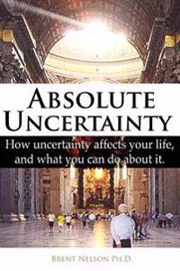 Absolute Uncertainty: How Uncertainty Affects Your Life and What You Can Do about It.
