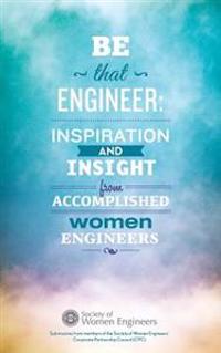 Be That Engineer: Inspiration and Insight from Accomplished Women Engineers: Submissions from members of the Society of Women Engineers'