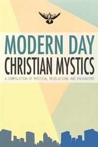 Modern Day Christian Mystics: A Compilation of Mystical Revelations and Encounters