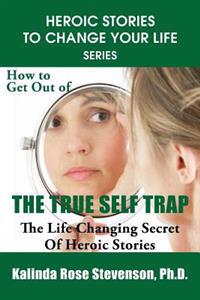 How to Get Out of the True Self Trap: The Life Changing Secret of Heroic Stories