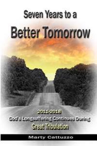 Seven Years to a Better Tomorrow: 2011 to 2018 - God's Longsuffering Continues During Great Tribulation