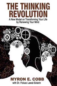 The Thinking Revolution: A New Model on Transforming Your Life by Renewing Your Mind