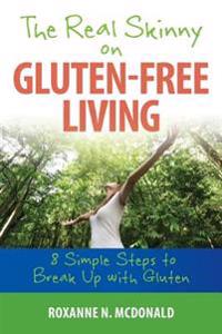 The Real Skinny on Gluten-Free Living: 8 Simple Steps to Breaking Up with Gluten