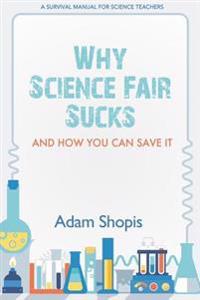 Why Science Fair Sucks and How You Can Save It: A Survival Manual for Science Teachers