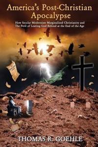 America's Post-Christian Apocalypse: How Secular Modernism Marginalized Christianity and the Peril of Leaving God Behind at the End of the Age