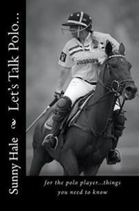 Let's Talk Polo...: For the Polo Player...Things You Need to Know. Written by the Most Famous and Well Respected Female Polo Player in the