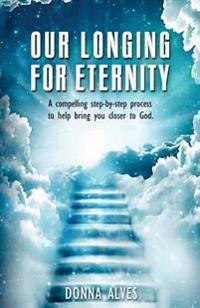 Our Longing for Eternity: A Compelling Step-By-Step Process to Help Bring You Closer to God