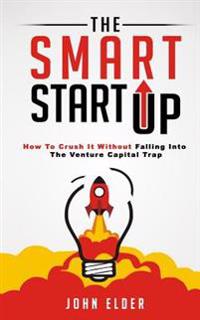 The Smart Startup: How to Crush It Without Falling Into the Venture Capital Trap