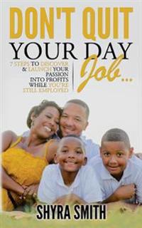 Don't Quit Your Day Job: 7 Steps To Discover & Launch Your Passion Into Profits While You're Still Employed