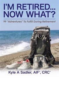 I'm Retired...Now What?: 99 Adventures To Fulfill During Retirement