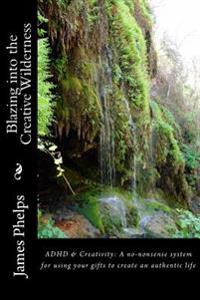 Blazing into the Creative Wilderness: ADHD & Creativity: A no-nonsense system for using your gifts to create an authentic life
