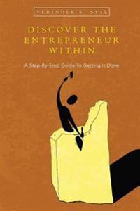 Discover the Entrepreneur Within: A Step-By-Step Guide to Getting It Done